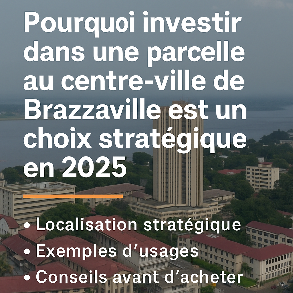 Pourquoi investir dans une parcelle ou une villa au centre-ville de Brazzaville est un choix stratégique en 2025